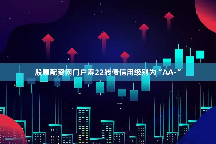 股票配资网门户寿22转债信用级别为“AA-”