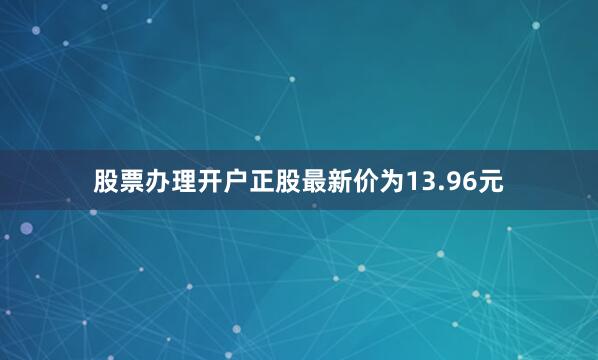 股票办理开户正股最新价为13.96元