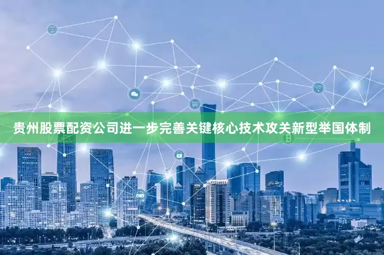 贵州股票配资公司进一步完善关键核心技术攻关新型举国体制