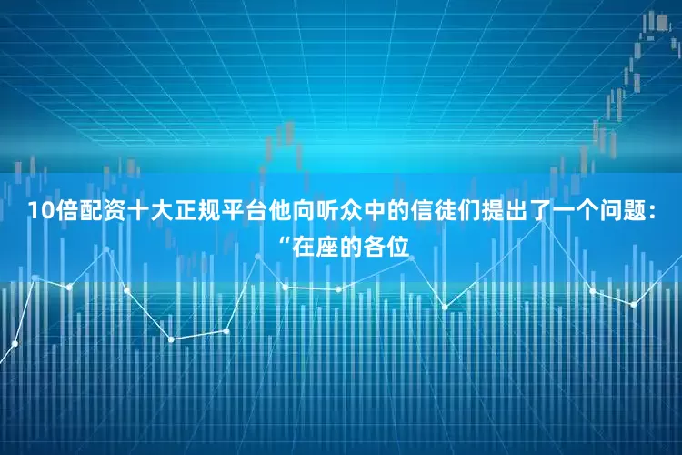 10倍配资十大正规平台他向听众中的信徒们提出了一个问题：“在座的各位