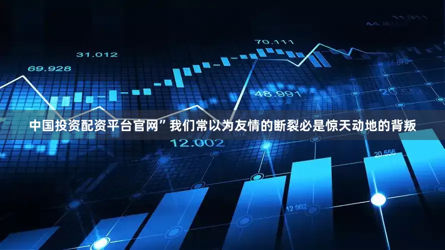 中国投资配资平台官网”我们常以为友情的断裂必是惊天动地的背叛