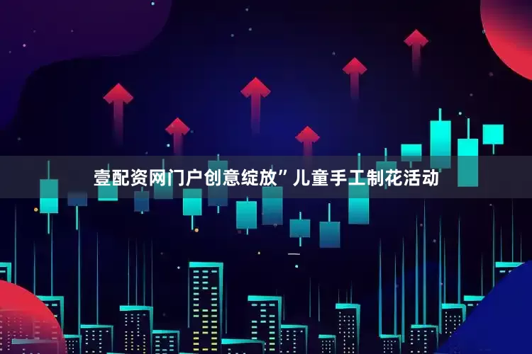 壹配资网门户创意绽放”儿童手工制花活动