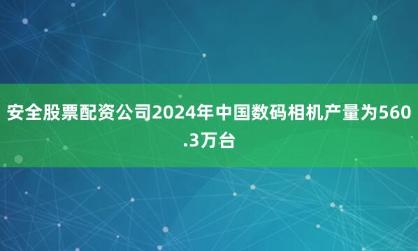 安全股票配资公司2024年中国数码相机产量为560.3万台