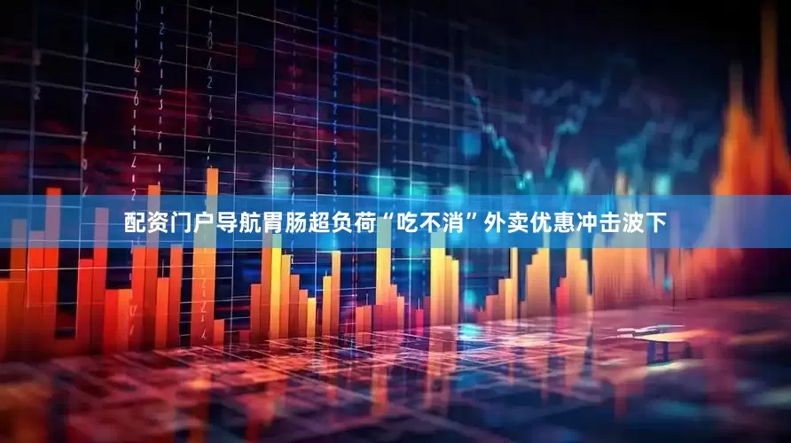 配资门户导航胃肠超负荷“吃不消”外卖优惠冲击波下