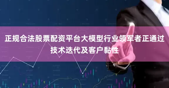 正规合法股票配资平台大模型行业领军者正通过技术迭代及客户黏性