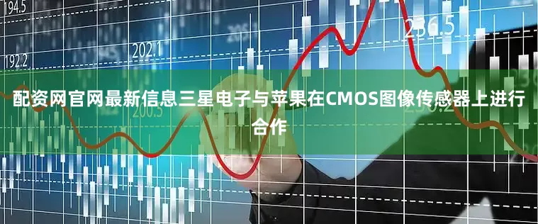 配资网官网最新信息三星电子与苹果在CMOS图像传感器上进行合作