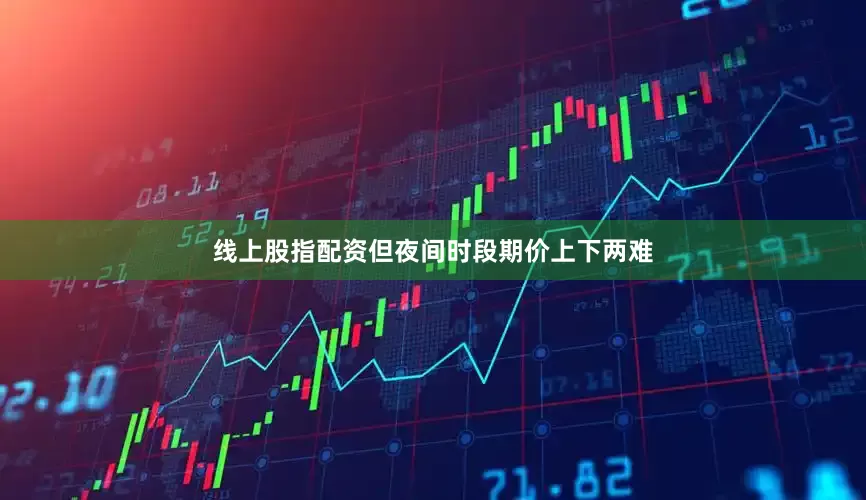 线上股指配资但夜间时段期价上下两难