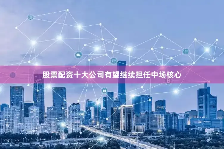 股票配资十大公司有望继续担任中场核心