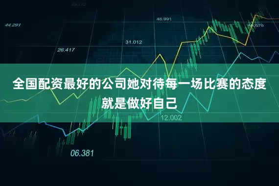 全国配资最好的公司她对待每一场比赛的态度就是做好自己