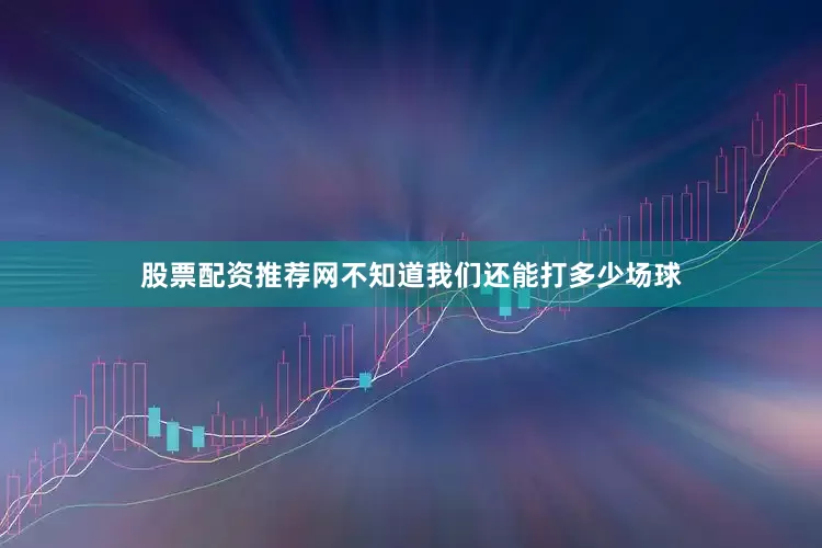 股票配资推荐网不知道我们还能打多少场球