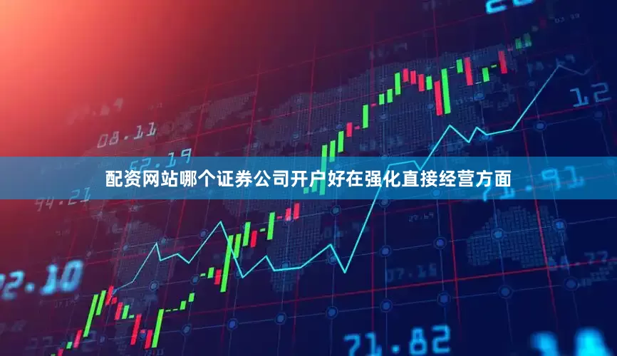 配资网站哪个证券公司开户好　　在强化直接经营方面