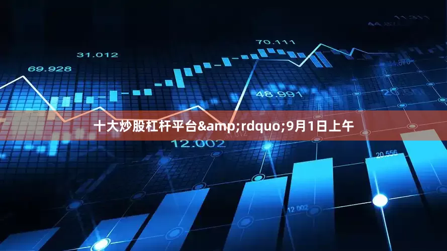 十大炒股杠杆平台&rdquo;9月1日上午