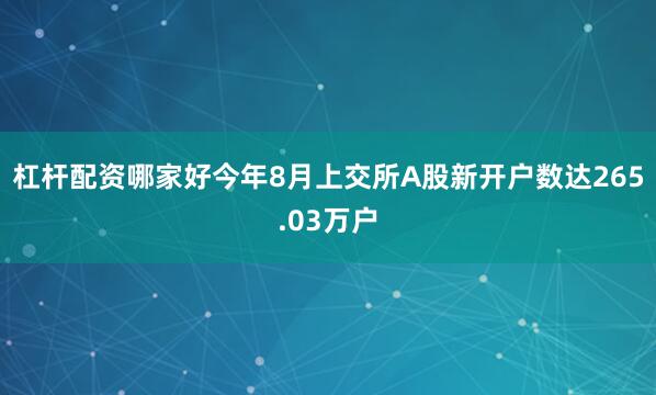 杠杆配资哪家好今年8月上交所A股新开户数达265.03万户
