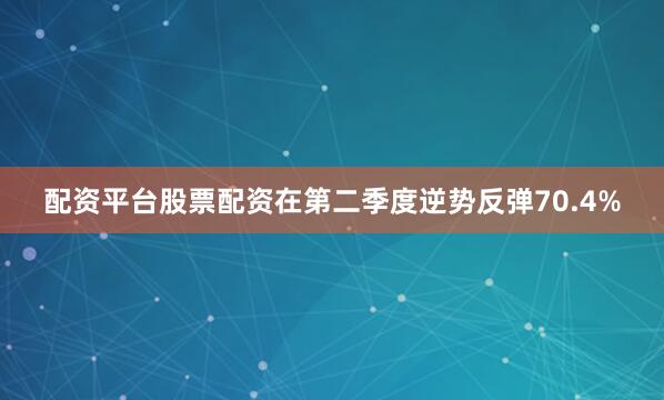 配资平台股票配资在第二季度逆势反弹70.4%