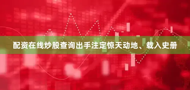 配资在线炒股查询出手注定惊天动地、载入史册