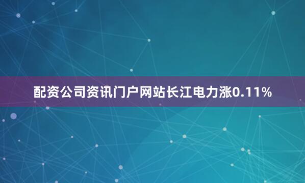 配资公司资讯门户网站长江电力涨0.11%
