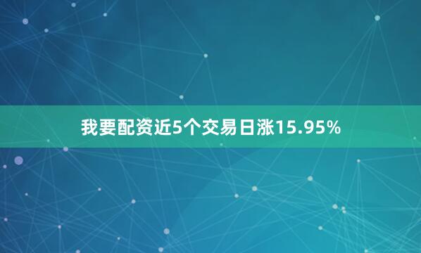 我要配资近5个交易日涨15.95%