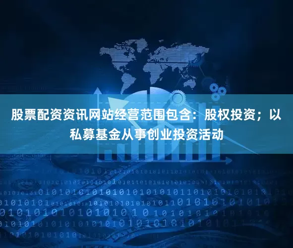 股票配资资讯网站经营范围包含：股权投资；以私募基金从事创业投资活动
