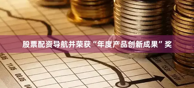 股票配资导航并荣获“年度产品创新成果”奖