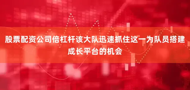 股票配资公司倍杠杆该大队迅速抓住这一为队员搭建成长平台的机会
