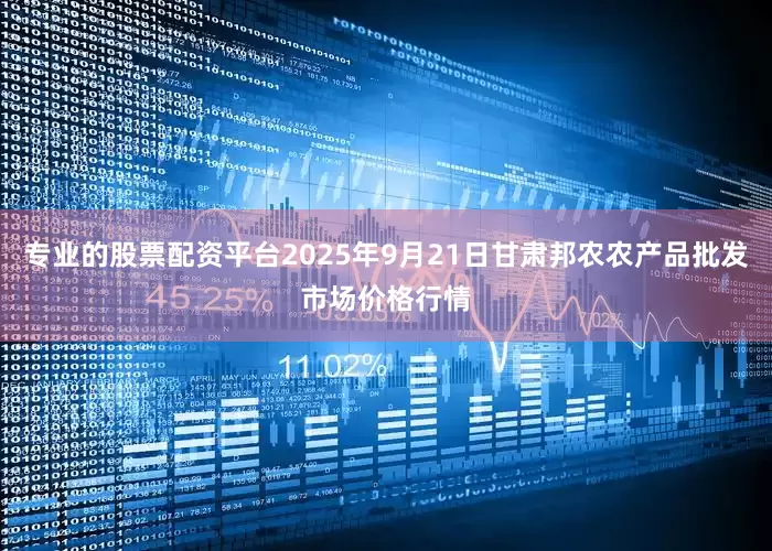 专业的股票配资平台2025年9月21日甘肃邦农农产品批发市场价格行情