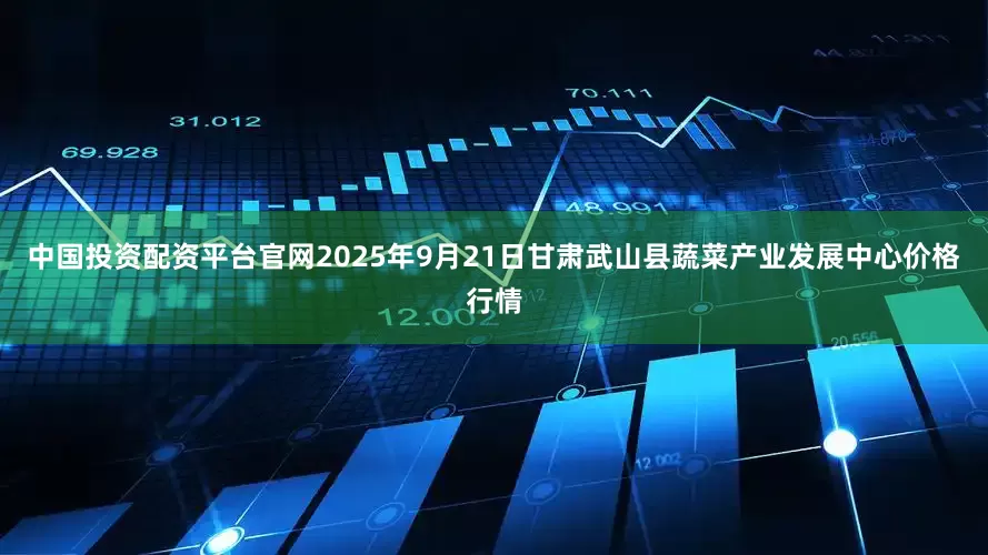 中国投资配资平台官网2025年9月21日甘肃武山县蔬菜产业发展中心价格行情