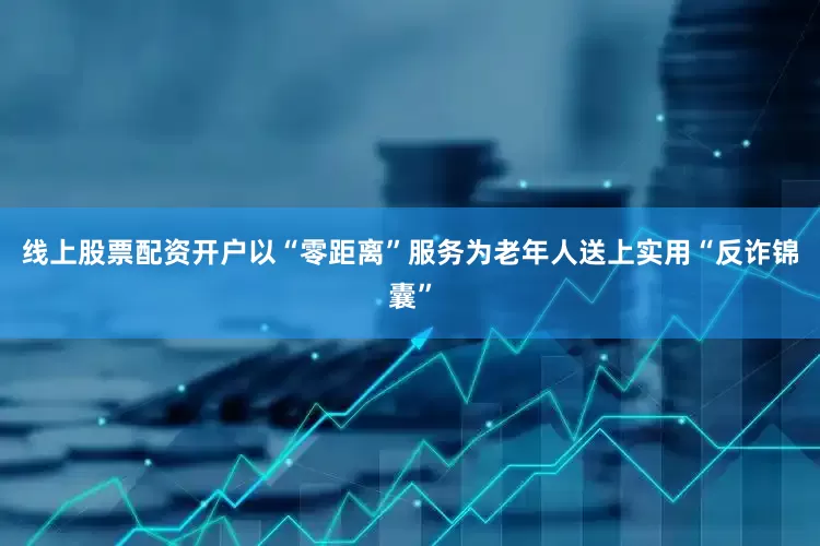 线上股票配资开户以“零距离”服务为老年人送上实用“反诈锦囊”