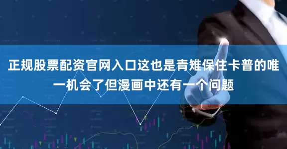 正规股票配资官网入口这也是青雉保住卡普的唯一机会了但漫画中还有一个问题