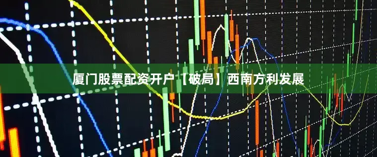 厦门股票配资开户【破局】西南方利发展