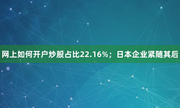 网上如何开户炒股占比22.16%；日本企业紧随其后