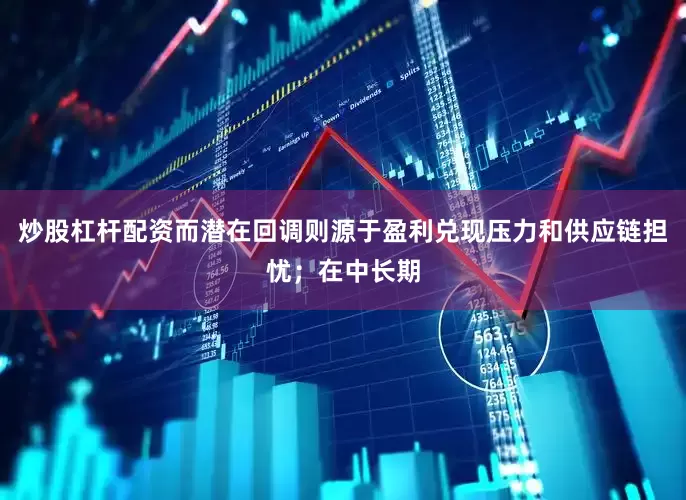 炒股杠杆配资而潜在回调则源于盈利兑现压力和供应链担忧；在中长期