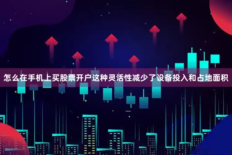 怎么在手机上买股票开户这种灵活性减少了设备投入和占地面积