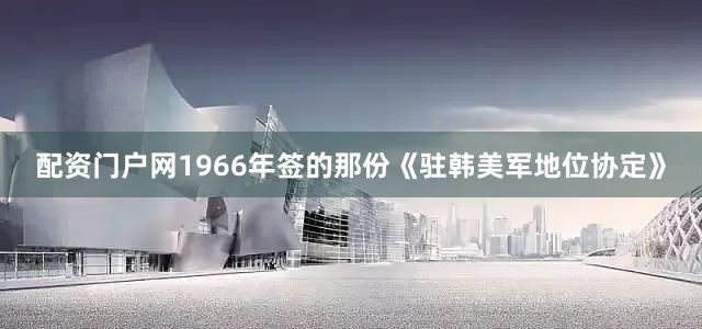 配资门户网1966年签的那份《驻韩美军地位协定》