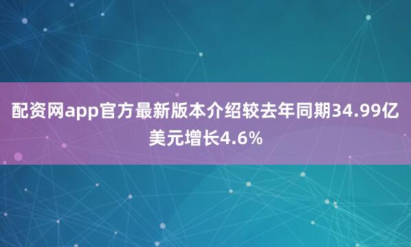 配资网app官方最新版本介绍较去年同期34.99亿美元增长4.6%