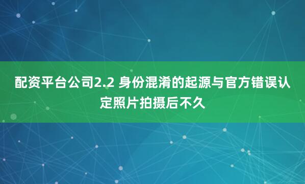 配资平台公司2.2 身份混淆的起源与官方错误认定照片拍摄后不久