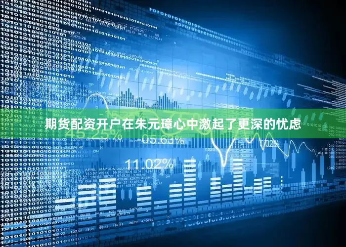 期货配资开户在朱元璋心中激起了更深的忧虑