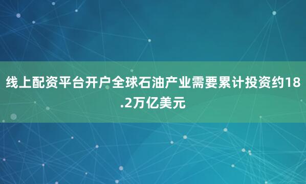 线上配资平台开户全球石油产业需要累计投资约18.2万亿美元